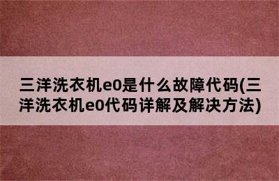 三洋洗衣机e0是什么故障代码(三洋洗衣机e0代码详解及解决方法)