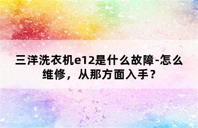 三洋洗衣机e12是什么故障-怎么维修，从那方面入手？