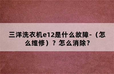 三洋洗衣机e12是什么故障-（怎么维修）？怎么消除？