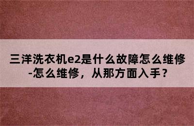 三洋洗衣机e2是什么故障怎么维修-怎么维修，从那方面入手？