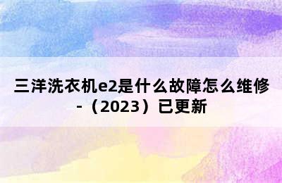 三洋洗衣机e2是什么故障怎么维修-（2023）已更新