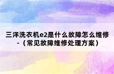 三洋洗衣机e2是什么故障怎么维修-（常见故障维修处理方案）