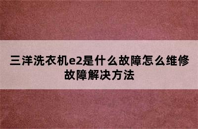 三洋洗衣机e2是什么故障怎么维修故障解决方法