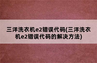 三洋洗衣机e2错误代码(三洋洗衣机e2错误代码的解决方法)