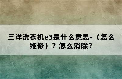 三洋洗衣机e3是什么意思-（怎么维修）？怎么消除？