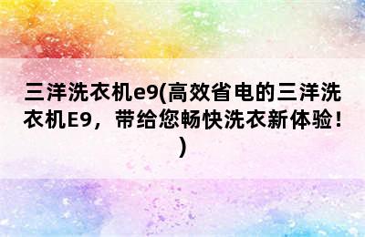 三洋洗衣机e9(高效省电的三洋洗衣机E9，带给您畅快洗衣新体验！)