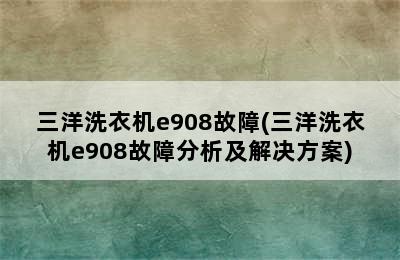 三洋洗衣机e908故障(三洋洗衣机e908故障分析及解决方案)