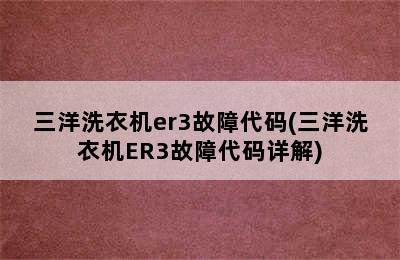 三洋洗衣机er3故障代码(三洋洗衣机ER3故障代码详解)