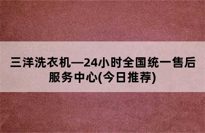 三洋洗衣机—24小时全国统一售后服务中心(今日推荐)