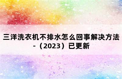 三洋洗衣机不排水怎么回事解决方法-（2023）已更新