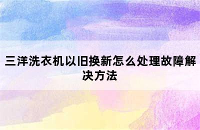 三洋洗衣机以旧换新怎么处理故障解决方法