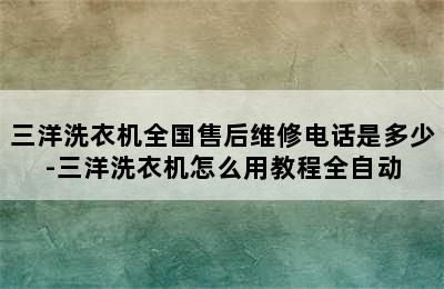 三洋洗衣机全国售后维修电话是多少-三洋洗衣机怎么用教程全自动