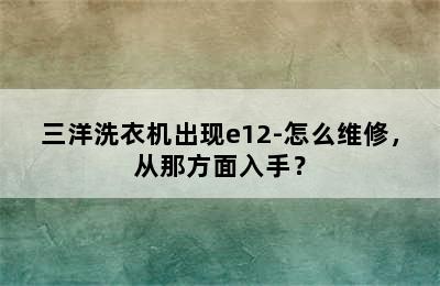 三洋洗衣机出现e12-怎么维修，从那方面入手？