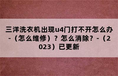 三洋洗衣机出现u4门打不开怎么办-（怎么维修）？怎么消除？-（2023）已更新