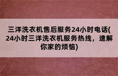 三洋洗衣机售后服务24小时电话(24小时三洋洗衣机服务热线，速解你家的烦恼)