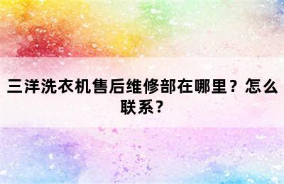 三洋洗衣机售后维修部在哪里？怎么联系？