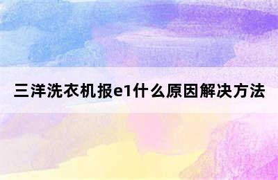 三洋洗衣机报e1什么原因解决方法