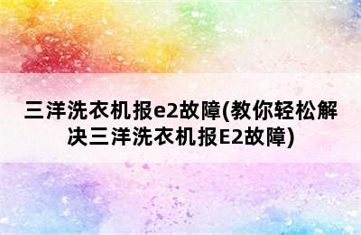 三洋洗衣机报e2故障(教你轻松解决三洋洗衣机报E2故障)