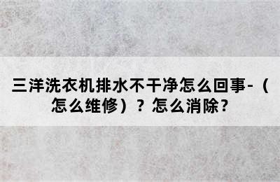 三洋洗衣机排水不干净怎么回事-（怎么维修）？怎么消除？