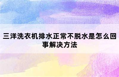 三洋洗衣机排水正常不脱水是怎么回事解决方法