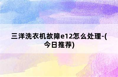 三洋洗衣机故障e12怎么处理-(今日推荐)