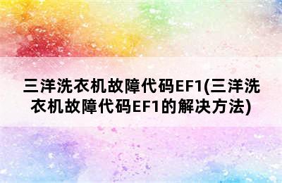 三洋洗衣机故障代码EF1(三洋洗衣机故障代码EF1的解决方法)