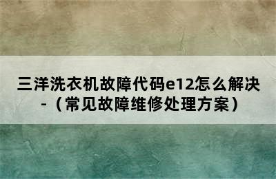 三洋洗衣机故障代码e12怎么解决-（常见故障维修处理方案）