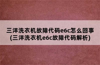 三洋洗衣机故障代码e6c怎么回事(三洋洗衣机e6c故障代码解析)