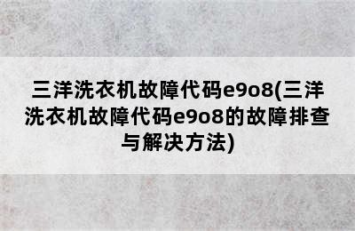 三洋洗衣机故障代码e9o8(三洋洗衣机故障代码e9o8的故障排查与解决方法)