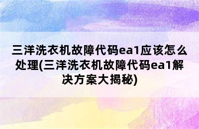 三洋洗衣机故障代码ea1应该怎么处理(三洋洗衣机故障代码ea1解决方案大揭秘)