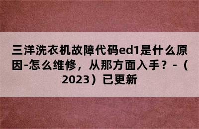 三洋洗衣机故障代码ed1是什么原因-怎么维修，从那方面入手？-（2023）已更新