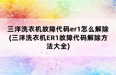 三洋洗衣机故障代码er1怎么解除(三洋洗衣机ER1故障代码解除方法大全)