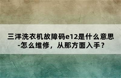 三洋洗衣机故障码e12是什么意思-怎么维修，从那方面入手？