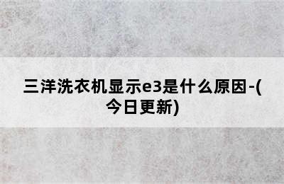 三洋洗衣机显示e3是什么原因-(今日更新)