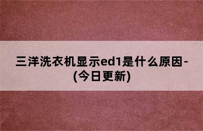 三洋洗衣机显示ed1是什么原因-(今日更新)