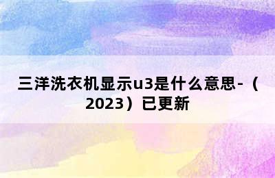 三洋洗衣机显示u3是什么意思-（2023）已更新