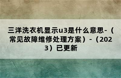 三洋洗衣机显示u3是什么意思-（常见故障维修处理方案）-（2023）已更新