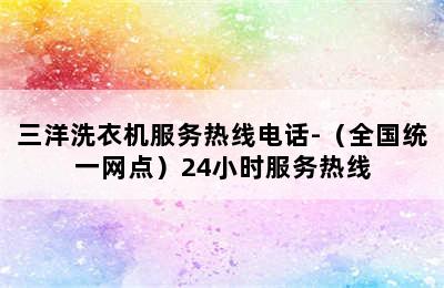 三洋洗衣机服务热线电话-（全国统一网点）24小时服务热线