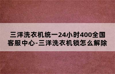 三洋洗衣机统一24小时400全国客服中心-三洋洗衣机锁怎么解除