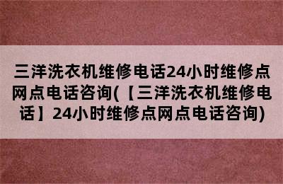 三洋洗衣机维修电话24小时维修点网点电话咨询(【三洋洗衣机维修电话】24小时维修点网点电话咨询)