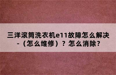 三洋滚筒洗衣机e11故障怎么解决-（怎么维修）？怎么消除？