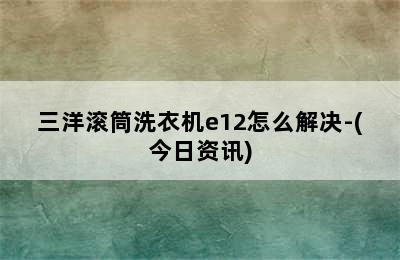 三洋滚筒洗衣机e12怎么解决-(今日资讯)