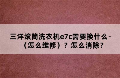 三洋滚筒洗衣机e7c需要换什么-（怎么维修）？怎么消除？