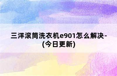 三洋滚筒洗衣机e901怎么解决-(今日更新)