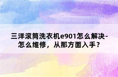 三洋滚筒洗衣机e901怎么解决-怎么维修，从那方面入手？