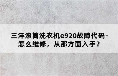 三洋滚筒洗衣机e920故障代码-怎么维修，从那方面入手？