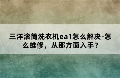 三洋滚筒洗衣机ea1怎么解决-怎么维修，从那方面入手？