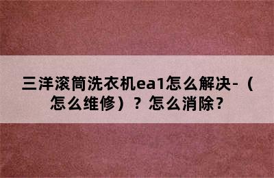 三洋滚筒洗衣机ea1怎么解决-（怎么维修）？怎么消除？