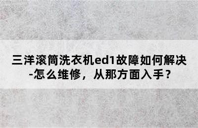 三洋滚筒洗衣机ed1故障如何解决-怎么维修，从那方面入手？