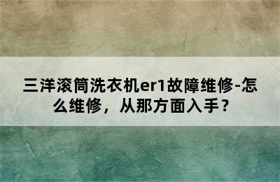 三洋滚筒洗衣机er1故障维修-怎么维修，从那方面入手？